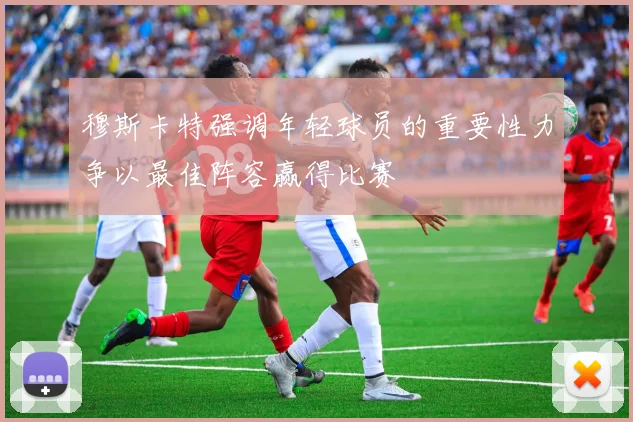 穆斯卡特强调年轻球员的重要性力争以最佳阵容赢得比赛