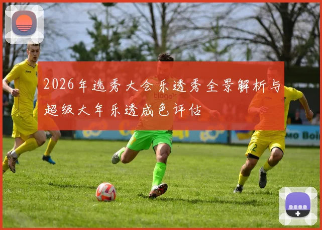 2026年选秀大会乐透秀全景解析与超级大年乐透成色评估