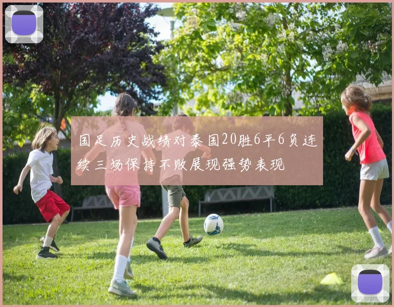 国足历史战绩对泰国20胜6平6负连续三场保持不败展现强势表现
