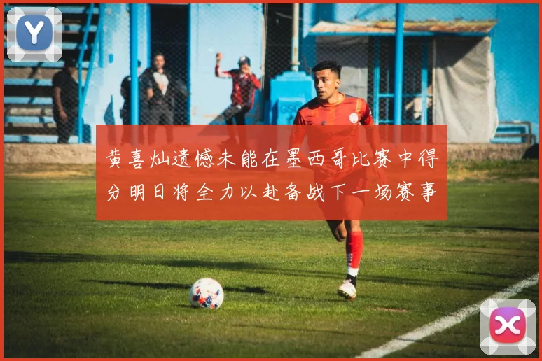 黄喜灿遗憾未能在墨西哥比赛中得分明日将全力以赴备战下一场赛事