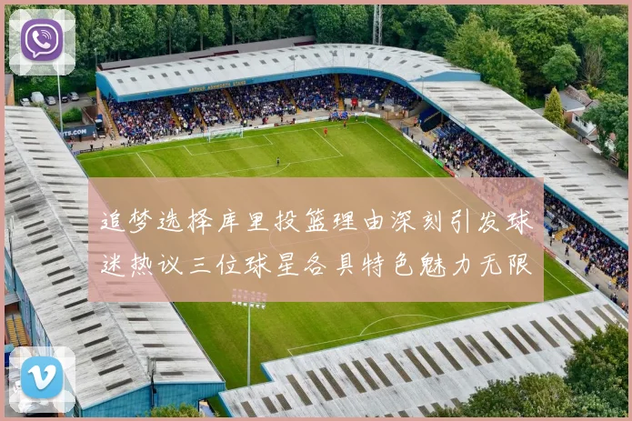 追梦选择库里投篮理由深刻引发球迷热议三位球星各具特色魅力无限