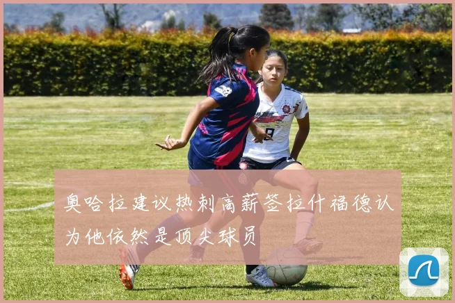 奥哈拉建议热刺高薪签拉什福德认为他依然是顶尖球员
