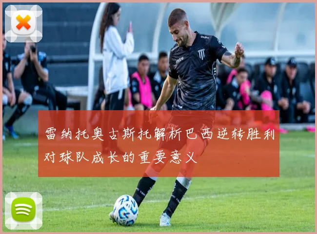 雷纳托奥古斯托解析巴西逆转胜利对球队成长的重要意义