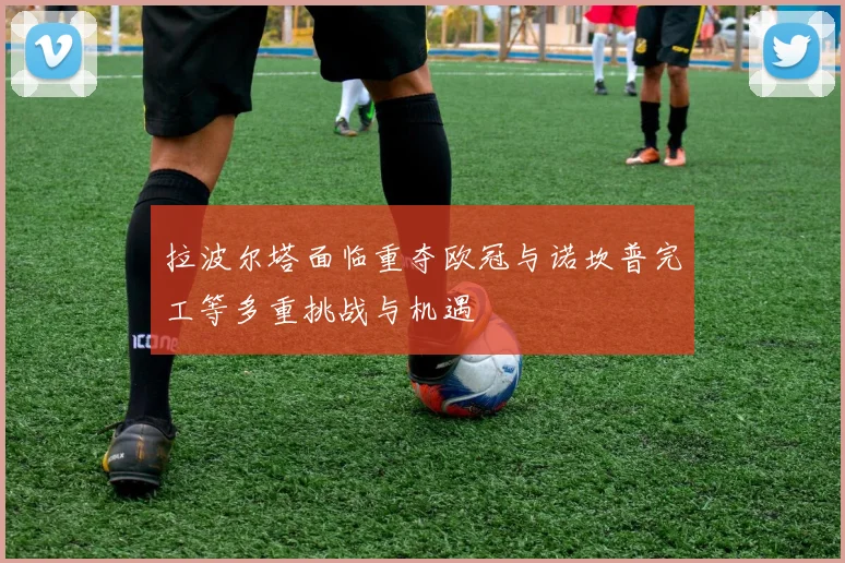 拉波尔塔面临重夺欧冠与诺坎普完工等多重挑战与机遇
