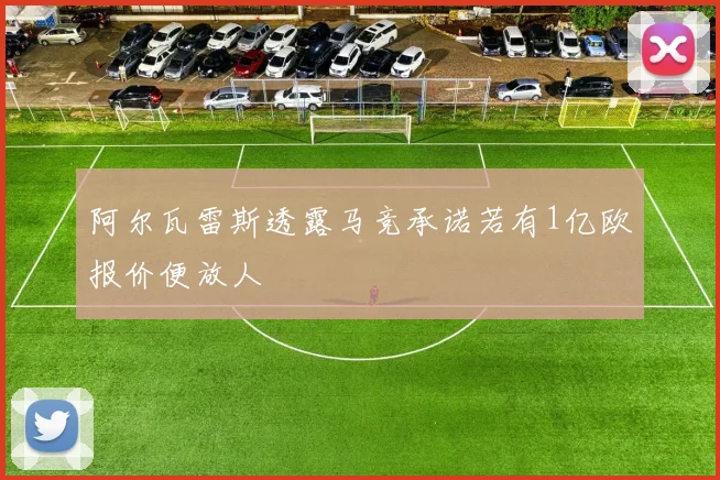 阿尔瓦雷斯透露马竞承诺若有1亿欧报价便放人