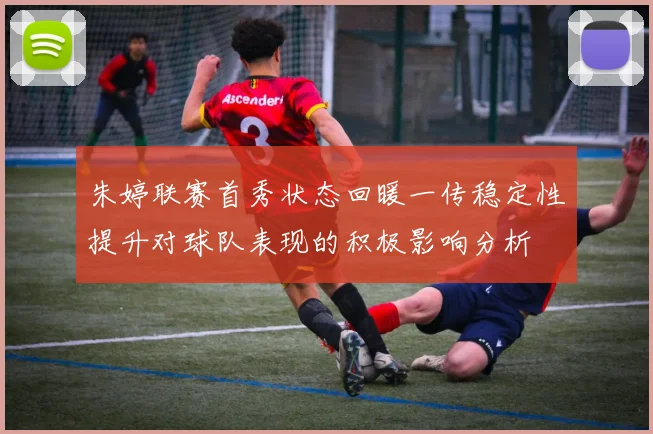 朱婷联赛首秀状态回暖一传稳定性提升对球队表现的积极影响分析