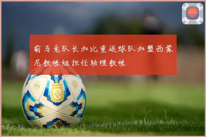 前马竞队长加比重返球队加盟西蒙尼教练组担任助理教练