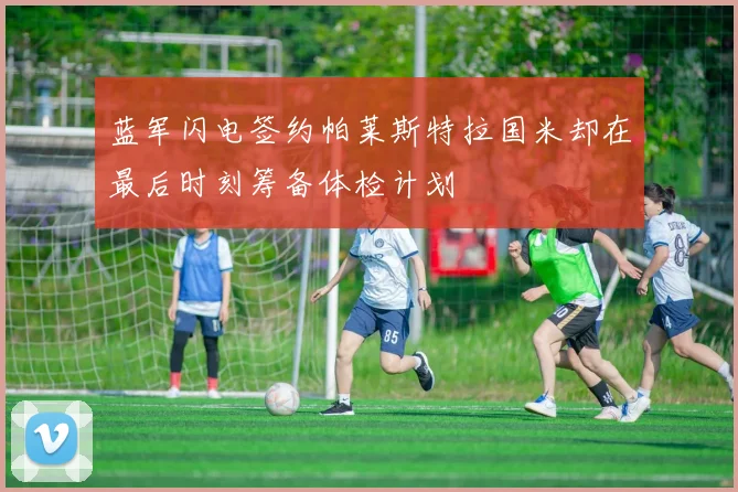 蓝军闪电签约帕莱斯特拉国米却在最后时刻筹备体检计划