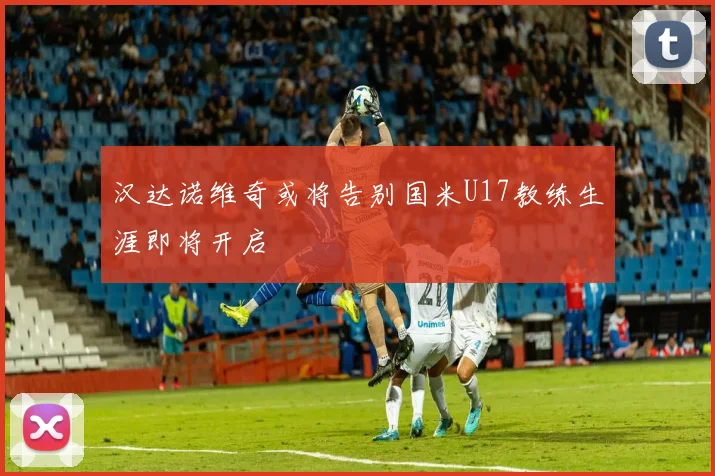 汉达诺维奇或将告别国米U17教练生涯即将开启