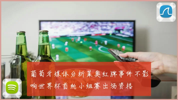 葡萄牙媒体分析莱奥红牌事件不影响世界杯首轮小组赛出场资格
